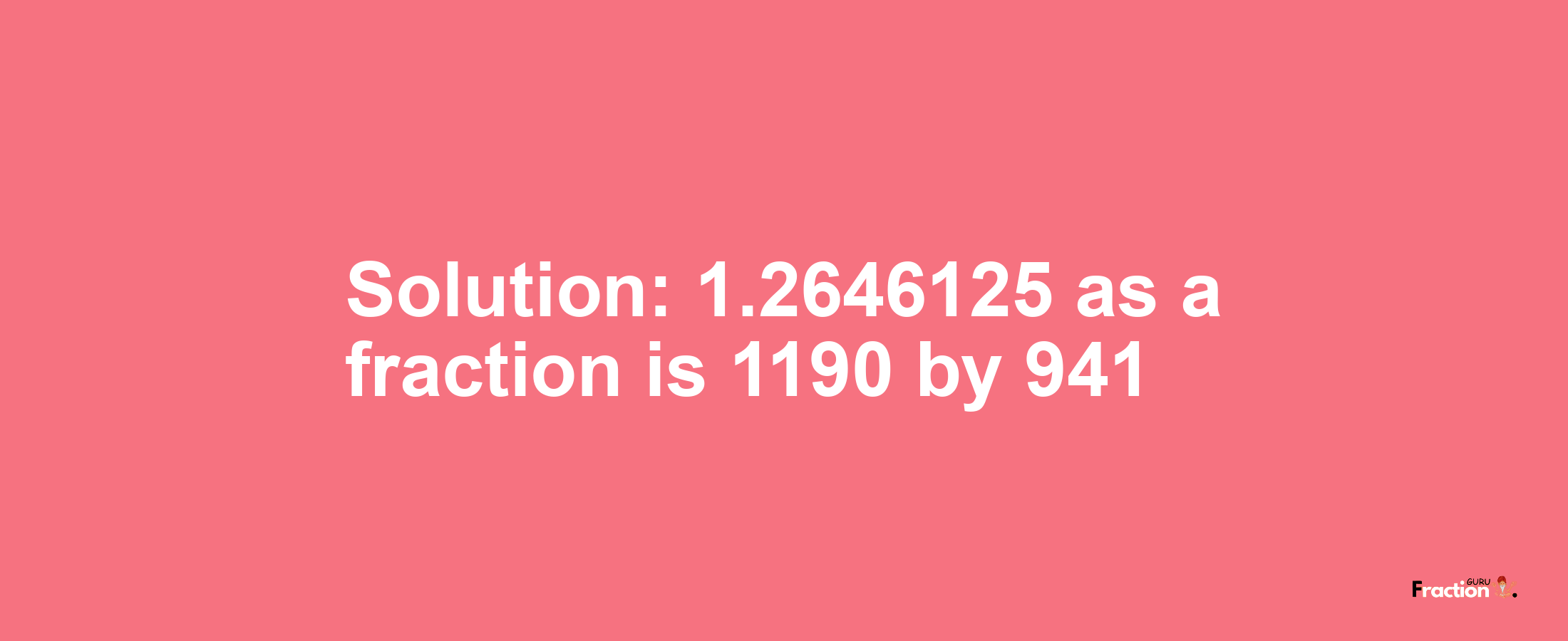 Solution:1.2646125 as a fraction is 1190/941